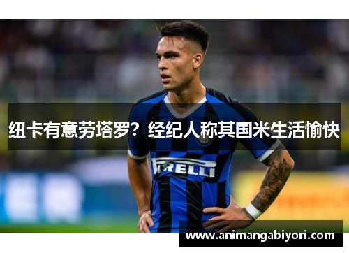 纽卡有意劳塔罗？经纪人称其国米生活愉快